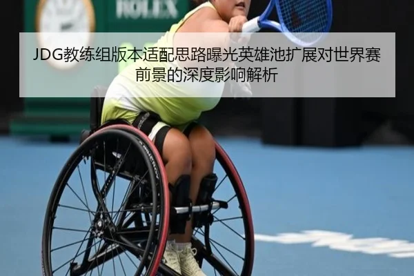 JDG教练组版本适配思路曝光英雄池扩展对世界赛前景的深度影响解析